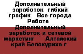 Дополнительный заработок, гибкий график - Все города Работа » Дополнительный заработок и сетевой маркетинг   . Алтайский край,Белокуриха г.
